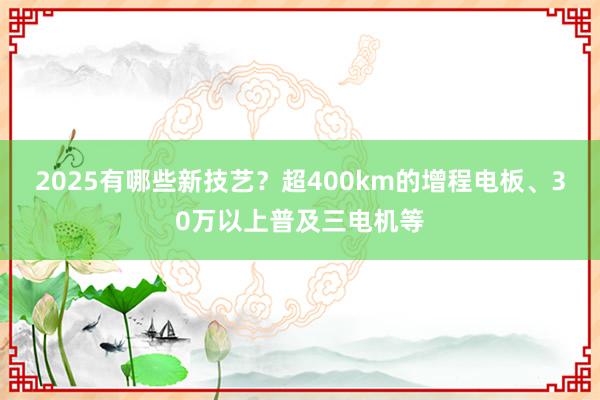 2025有哪些新技艺？超400km的增程电板、30万以上普及三电机等