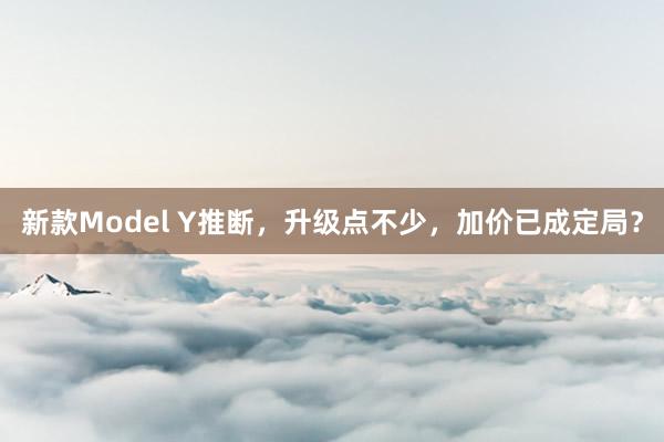 新款Model Y推断，升级点不少，加价已成定局？