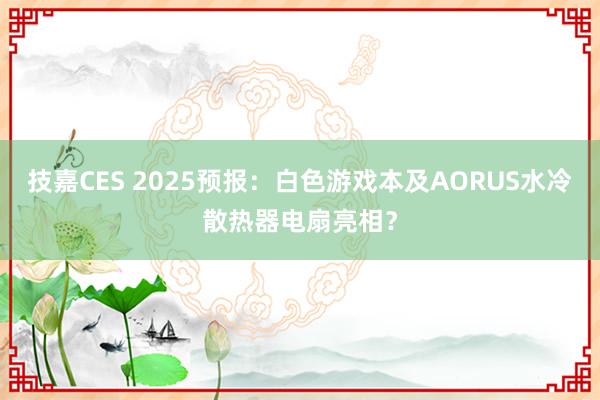 技嘉CES 2025预报：白色游戏本及AORUS水冷散热器电扇亮相？