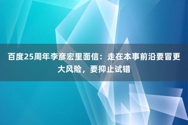 百度25周年李彦宏里面信：走在本事前沿要冒更大风险，要抑止试错