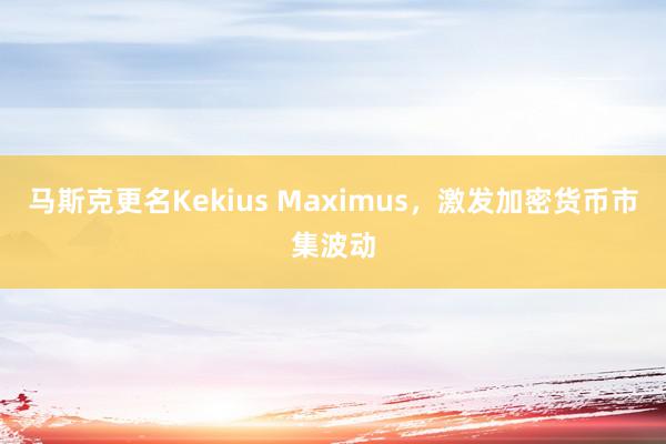 马斯克更名Kekius Maximus，激发加密货币市集波动