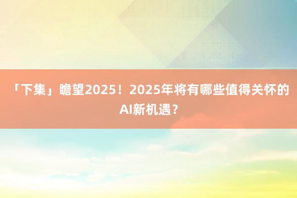 「下集」瞻望2025！2025年将有哪些值得关怀的AI新机遇？