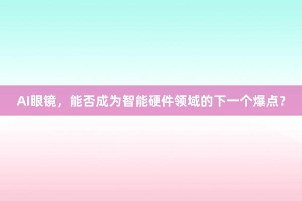 AI眼镜，能否成为智能硬件领域的下一个爆点？