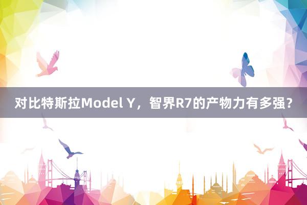 对比特斯拉Model Y，智界R7的产物力有多强？