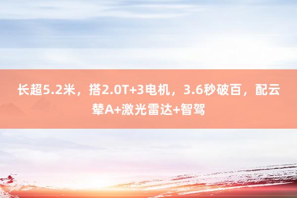 长超5.2米，搭2.0T+3电机，3.6秒破百，配云辇A+激光雷达+智驾