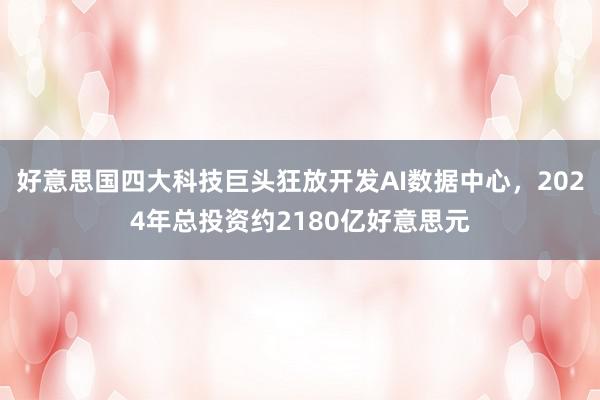 好意思国四大科技巨头狂放开发AI数据中心，2024年总投资约2180亿好意思元