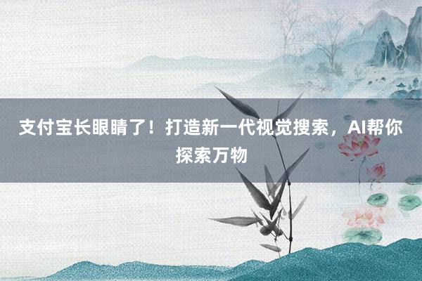 支付宝长眼睛了！打造新一代视觉搜索，AI帮你探索万物