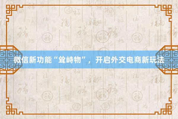 微信新功能“耸峙物”，开启外交电商新玩法