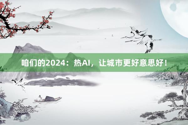 咱们的2024：热AI，让城市更好意思好！