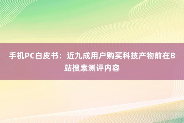 手机PC白皮书：近九成用户购买科技产物前在B站搜索测评内容