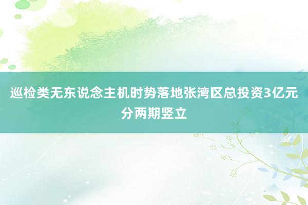 巡检类无东说念主机时势落地张湾区总投资3亿元分两期竖立