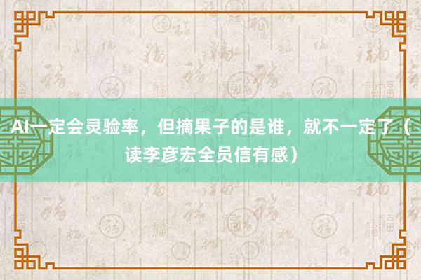 AI一定会灵验率，但摘果子的是谁，就不一定了（读李彦宏全员信有感）