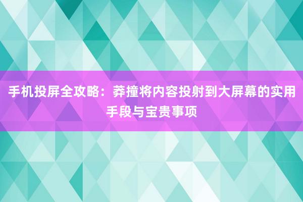 手机投屏全攻略：莽撞将内容投射到大屏幕的实用手段与宝贵事项