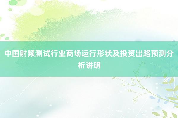 中国射频测试行业商场运行形状及投资出路预测分析讲明