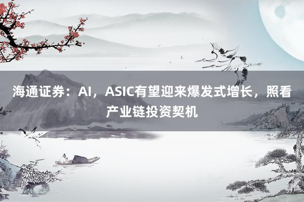 海通证券：AI，ASIC有望迎来爆发式增长，照看产业链投资契机