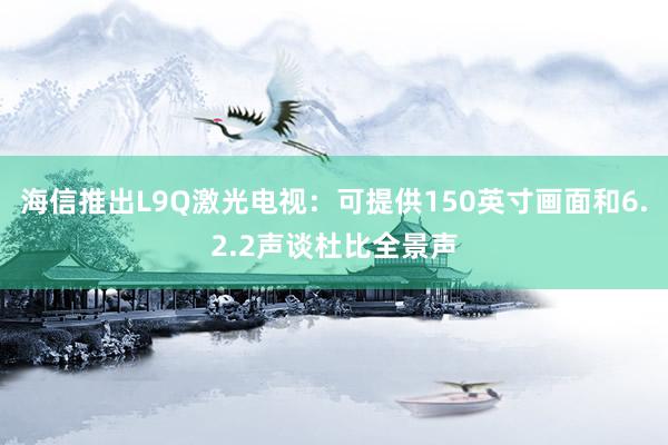 海信推出L9Q激光电视：可提供150英寸画面和6.2.2声谈杜比全景声