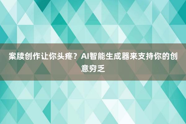 案牍创作让你头疼？AI智能生成器来支持你的创意穷乏