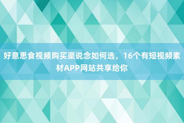 好意思食视频购买渠说念如何选，16个有短视频素材APP网站共享给你