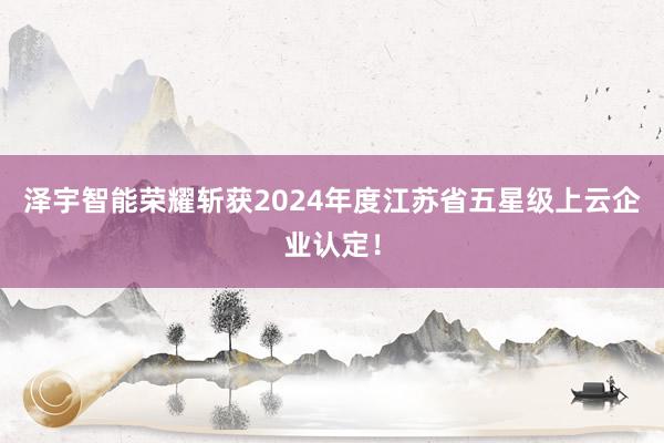 泽宇智能荣耀斩获2024年度江苏省五星级上云企业认定！