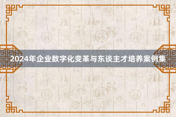 2024年企业数字化变革与东谈主才培养案例集