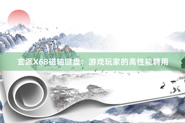 玄派X68磁轴键盘：游戏玩家的高性能聘用