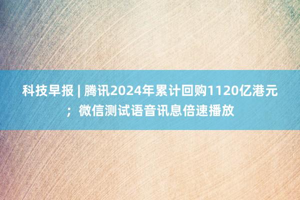 科技早报 | 腾讯2024年累计回购1120亿港元；微信测试语音讯息倍速播放