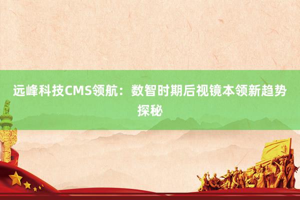 远峰科技CMS领航：数智时期后视镜本领新趋势探秘