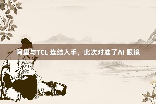 阿里与TCL 连结入手，此次对准了AI 眼镜