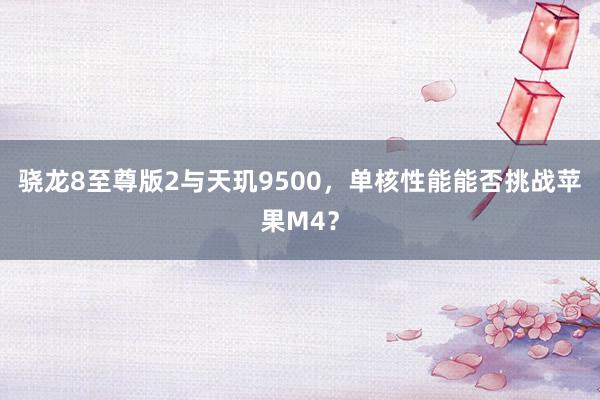 骁龙8至尊版2与天玑9500，单核性能能否挑战苹果M4？