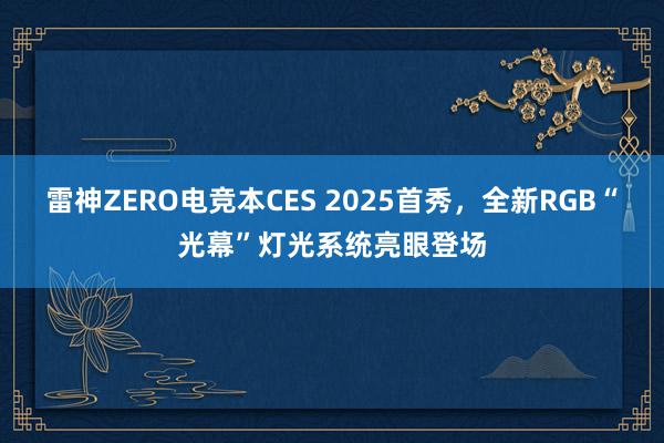 雷神ZERO电竞本CES 2025首秀，全新RGB“光幕”灯光系统亮眼登场