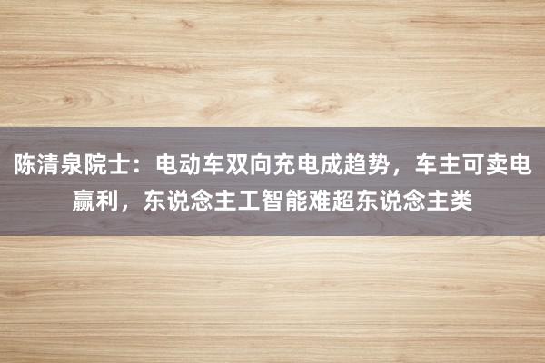 陈清泉院士：电动车双向充电成趋势，车主可卖电赢利，东说念主工智能难超东说念主类