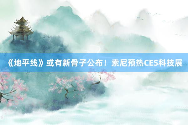 《地平线》或有新骨子公布！索尼预热CES科技展