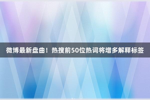 微博最新盘曲！热搜前50位热词将增多解释标签