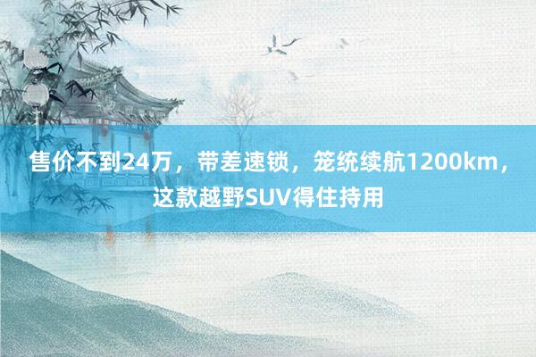 售价不到24万，带差速锁，笼统续航1200km，这款越野SUV得住持用