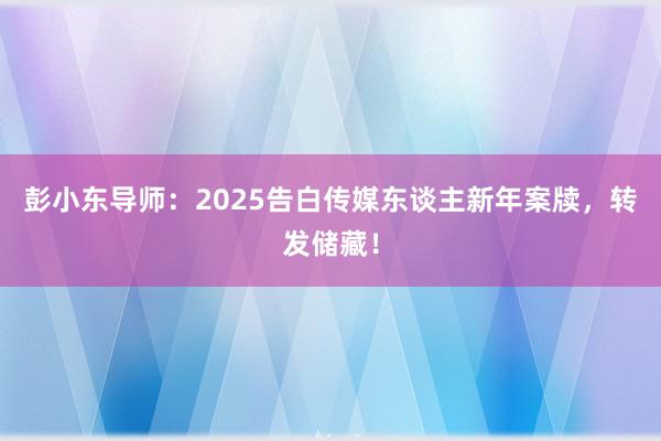 彭小东导师：2025告白传媒东谈主新年案牍，转发储藏！