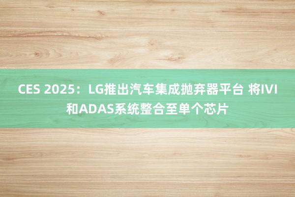 CES 2025：LG推出汽车集成抛弃器平台 将IVI和ADAS系统整合至单个芯片