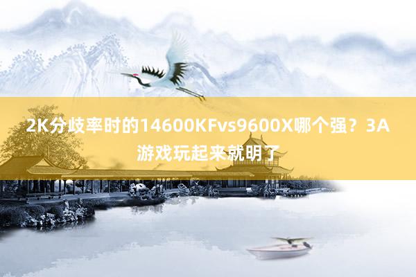 2K分歧率时的14600KFvs9600X哪个强？3A游戏玩起来就明了