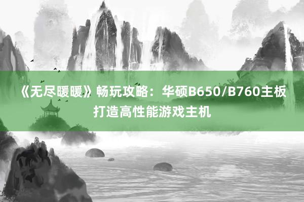 《无尽暖暖》畅玩攻略：华硕B650/B760主板打造高性能游戏主机