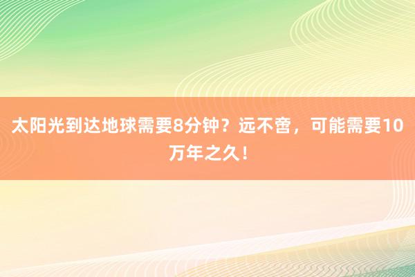 太阳光到达地球需要8分钟？远不啻，可能需要10万年之久！