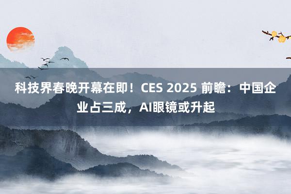 科技界春晚开幕在即！CES 2025 前瞻：中国企业占三成，AI眼镜或升起