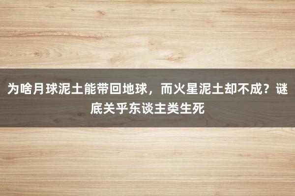 为啥月球泥土能带回地球，而火星泥土却不成？谜底关乎东谈主类生死