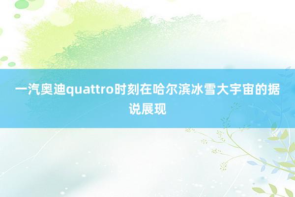 一汽奥迪quattro时刻在哈尔滨冰雪大宇宙的据说展现