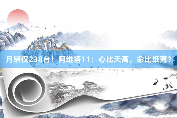 月销仅238台！阿维塔11：心比天高，命比纸薄？