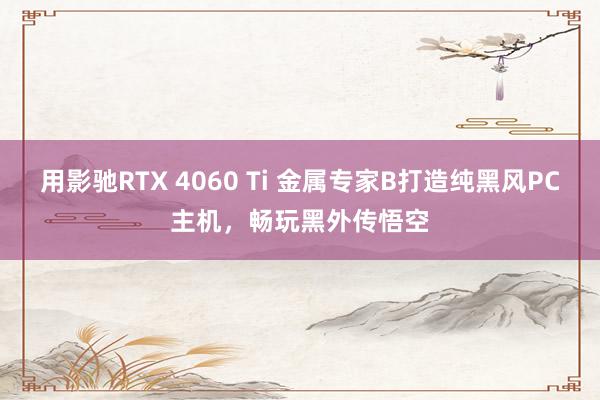 用影驰RTX 4060 Ti 金属专家B打造纯黑风PC主机，畅玩黑外传悟空