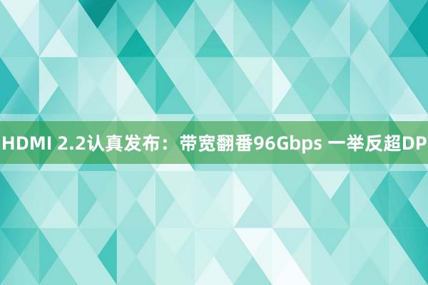 HDMI 2.2认真发布：带宽翻番96Gbps 一举反超DP