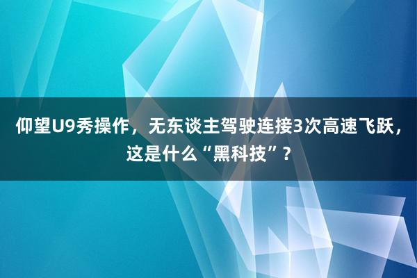 仰望U9秀操作，无东谈主驾驶连接3次高速飞跃，这是什么“黑科技”？