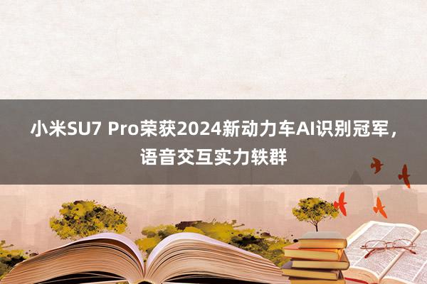 小米SU7 Pro荣获2024新动力车AI识别冠军，语音交互实力轶群