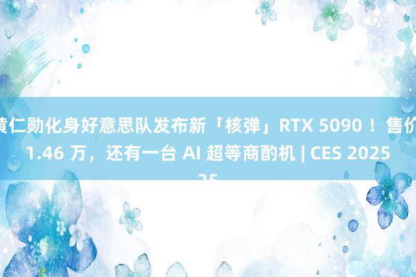 黄仁勋化身好意思队发布新「核弹」RTX 5090 ！售价 1.46 万，还有一台 AI 超等商酌机 | CES 2025