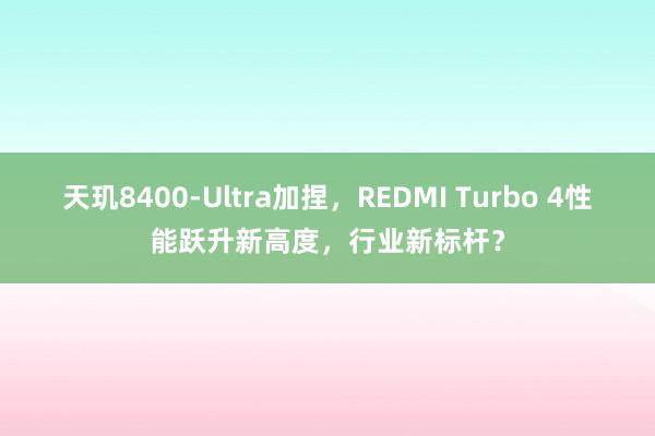 天玑8400-Ultra加捏，REDMI Turbo 4性能跃升新高度，行业新标杆？