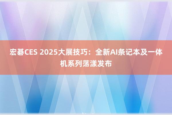 宏碁CES 2025大展技巧：全新AI条记本及一体机系列荡漾发布